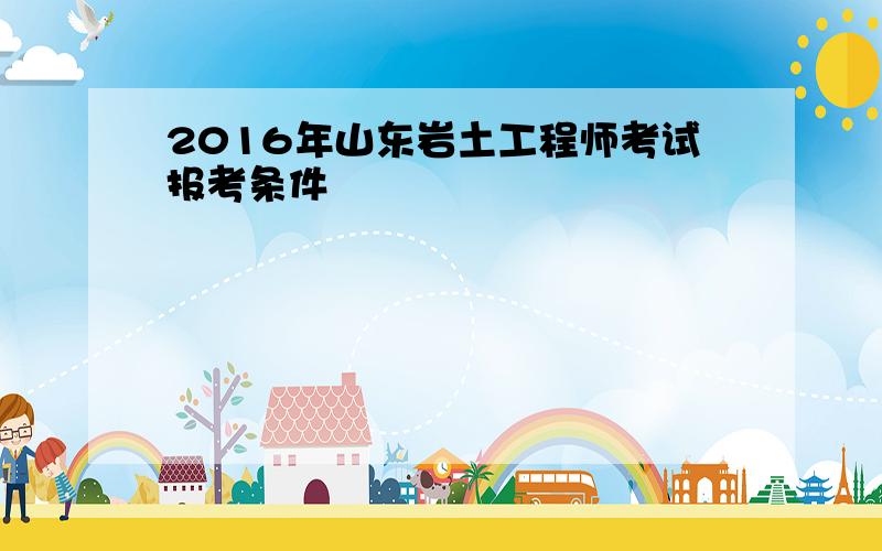 2016年山东岩土工程师考试报考条件