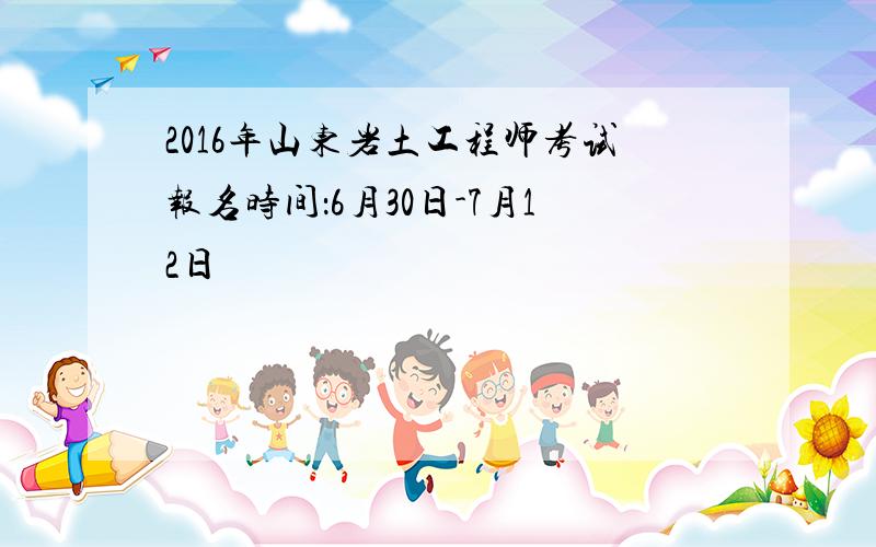 2016年山东岩土工程师考试报名时间：6月30日-7月12日