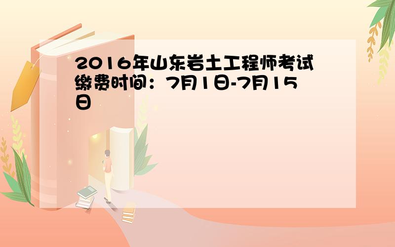 2016年山东岩土工程师考试缴费时间：7月1日-7月15日