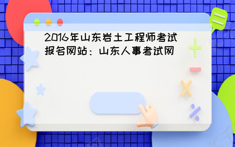 2016年山东岩土工程师考试报名网站：山东人事考试网