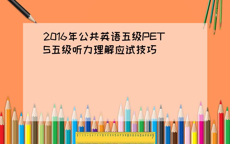 2016年公共英语五级PETS五级听力理解应试技巧