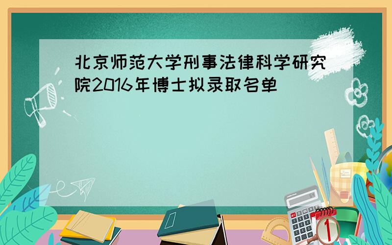 北京师范大学刑事法律科学研究院2016年博士拟录取名单