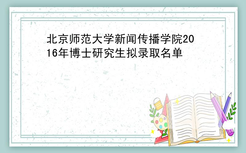 北京师范大学新闻传播学院2016年博士研究生拟录取名单