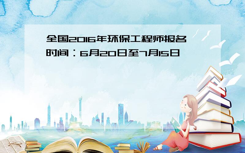 全国2016年环保工程师报名时间：6月20日至7月15日