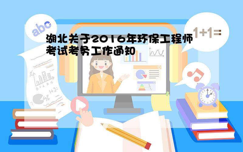 湖北关于2016年环保工程师考试考务工作通知