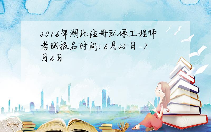 2016年湖北注册环保工程师考试报名时间：6月25日-7月6日