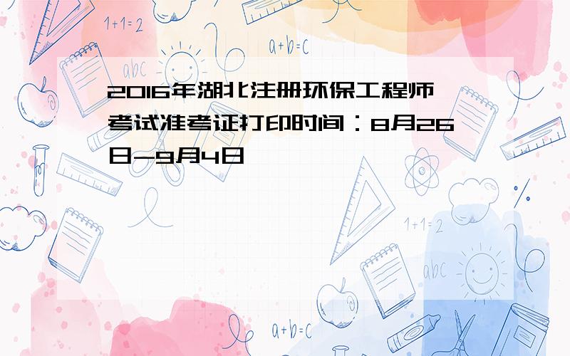 2016年湖北注册环保工程师考试准考证打印时间：8月26日-9月4日