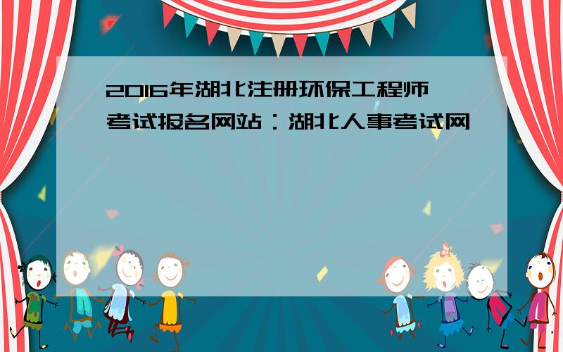 2016年湖北注册环保工程师考试报名网站：湖北人事考试网