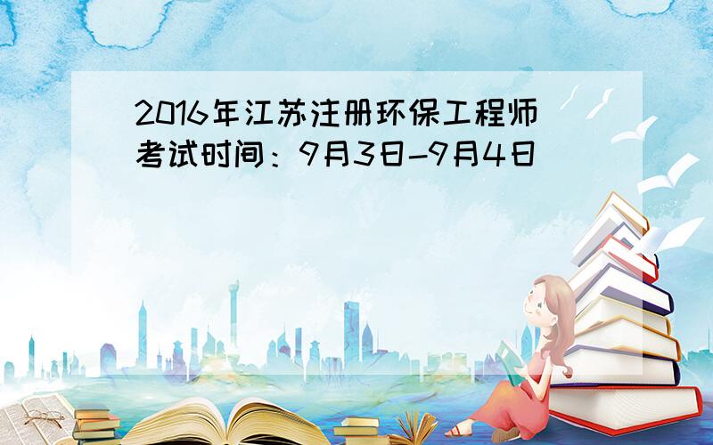 2016年江苏注册环保工程师考试时间：9月3日-9月4日