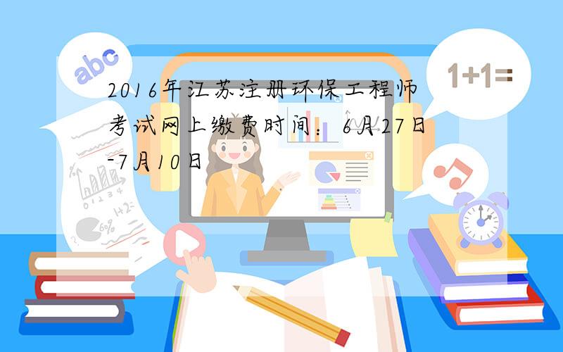 2016年江苏注册环保工程师考试网上缴费时间：6月27日-7月10日