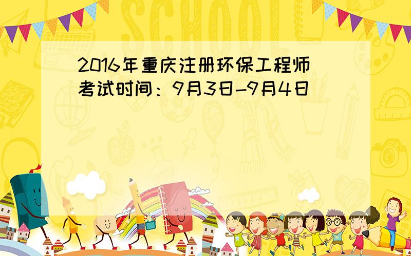 2016年重庆注册环保工程师考试时间：9月3日-9月4日