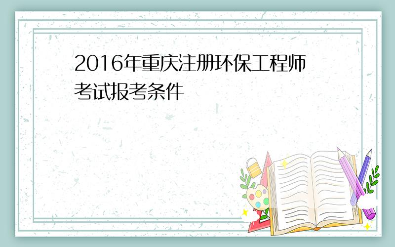 2016年重庆注册环保工程师考试报考条件