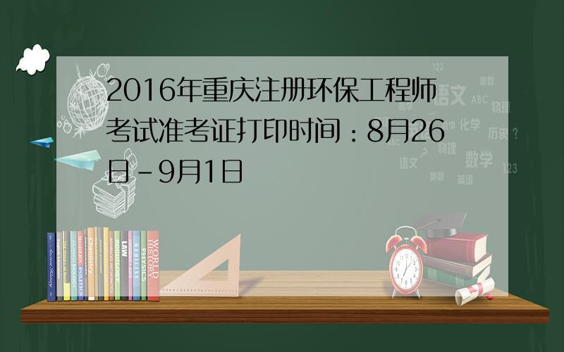 2016年重庆注册环保工程师考试准考证打印时间：8月26日-9月1日