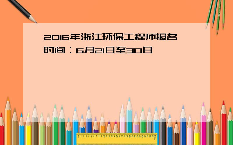 2016年浙江环保工程师报名时间：6月21日至30日