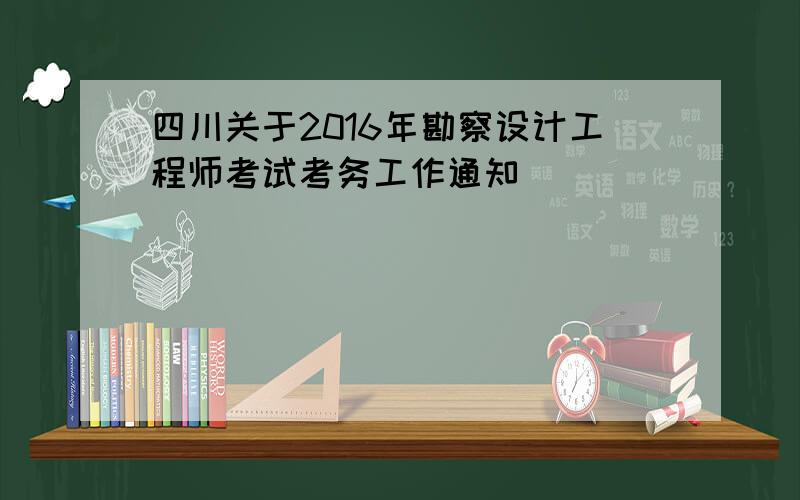 四川关于2016年勘察设计工程师考试考务工作通知