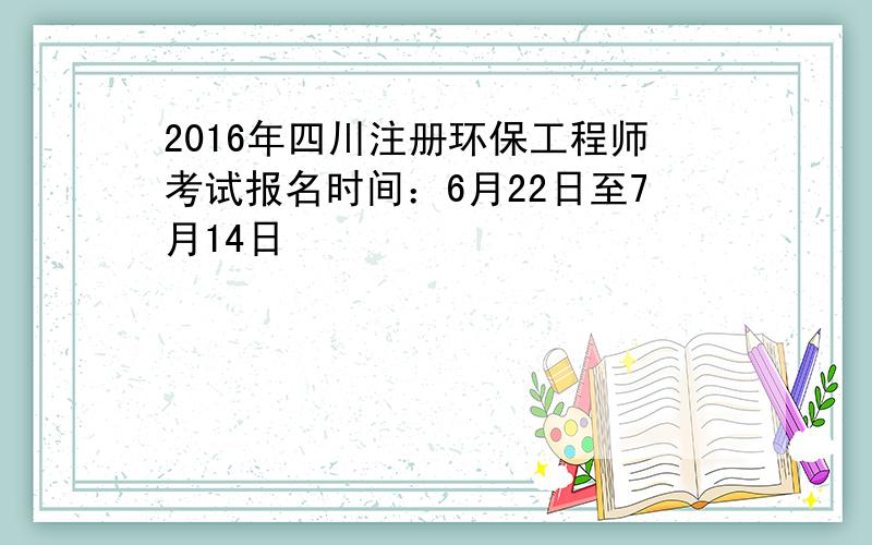 2016年四川注册环保工程师考试报名时间：6月22日至7月14日