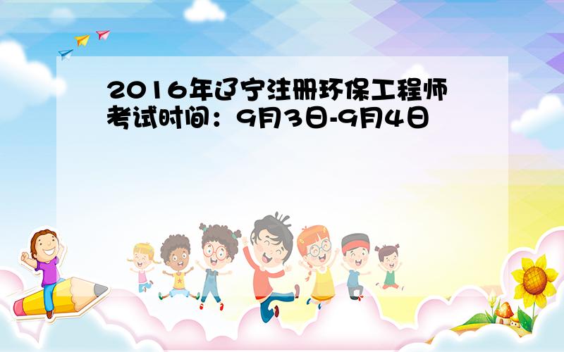 2016年辽宁注册环保工程师考试时间：9月3日-9月4日