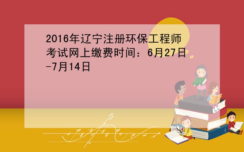 2016年辽宁注册环保工程师考试网上缴费时间：6月27日-7月14日