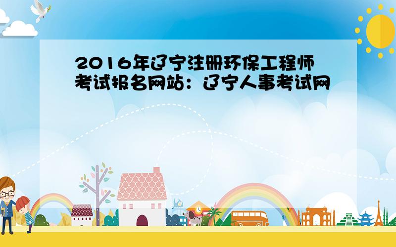 2016年辽宁注册环保工程师考试报名网站：辽宁人事考试网