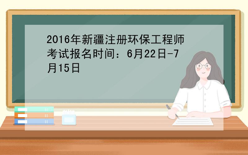 2016年新疆注册环保工程师考试报名时间：6月22日-7月15日