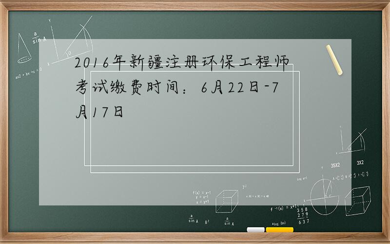 2016年新疆注册环保工程师考试缴费时间：6月22日-7月17日