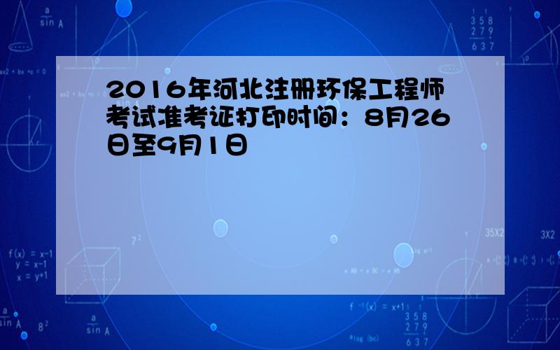 2016年河北注册环保工程师考试准考证打印时间：8月26日至9月1日