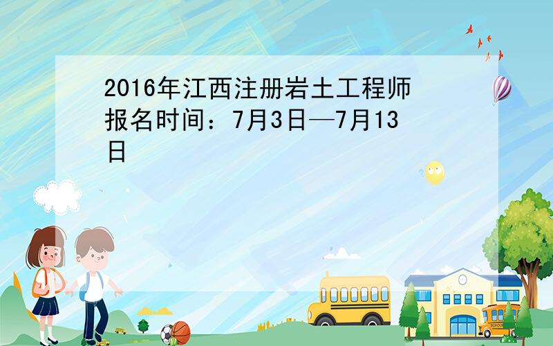 2016年江西注册岩土工程师报名时间：7月3日—7月13日