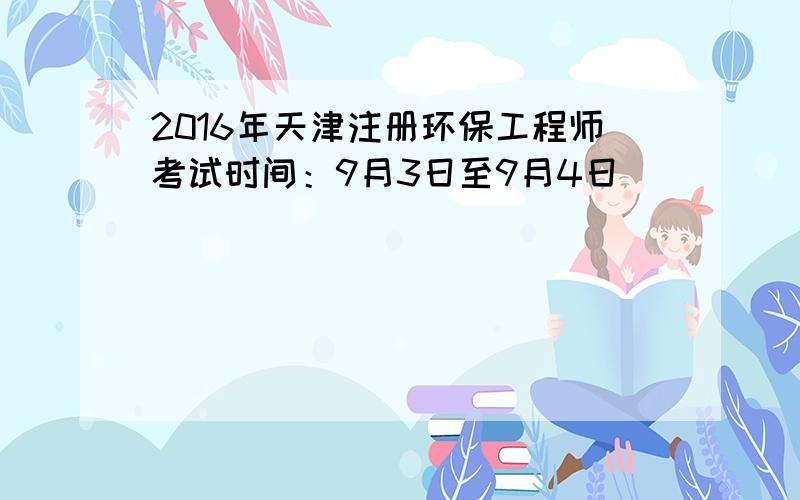 2016年天津注册环保工程师考试时间：9月3日至9月4日