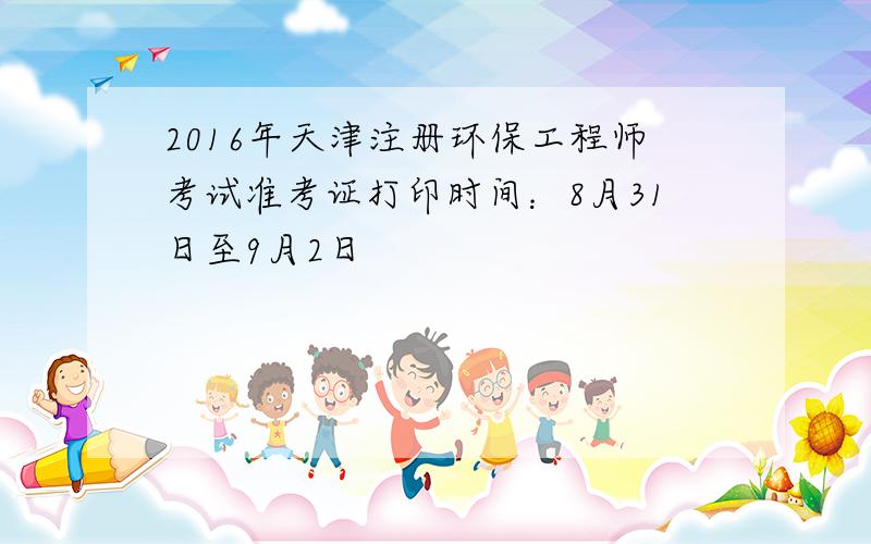 2016年天津注册环保工程师考试准考证打印时间：8月31日至9月2日