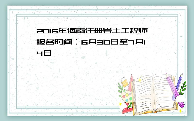 2016年海南注册岩土工程师报名时间：6月30日至7月14日