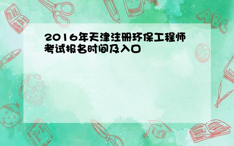 2016年天津注册环保工程师考试报名时间及入口