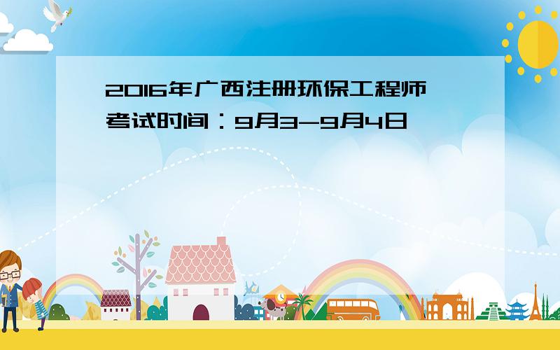 2016年广西注册环保工程师考试时间：9月3-9月4日