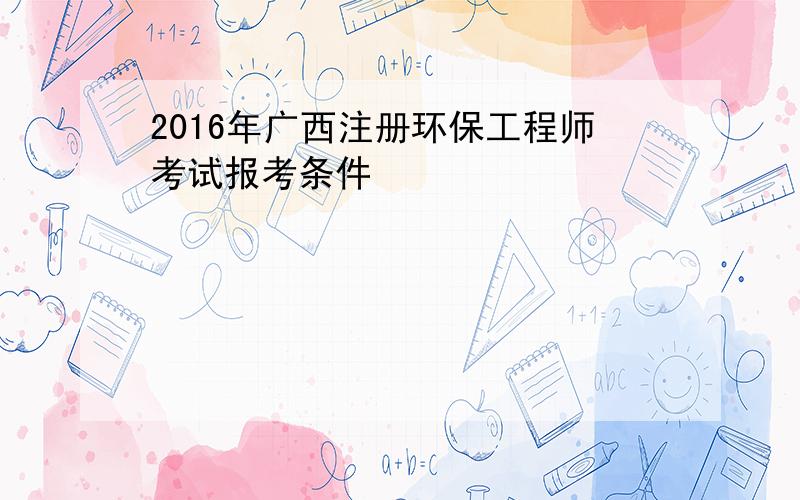 2016年广西注册环保工程师考试报考条件