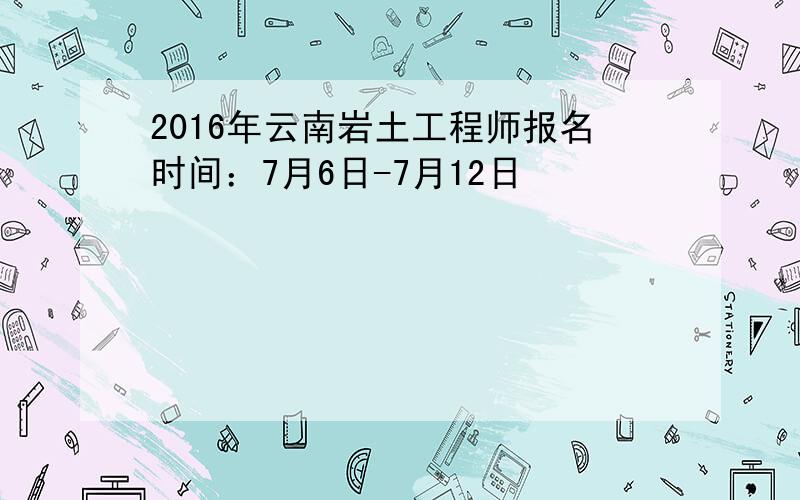 2016年云南岩土工程师报名时间：7月6日-7月12日