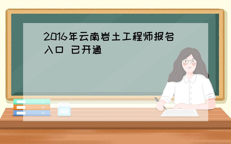 2016年云南岩土工程师报名入口 已开通