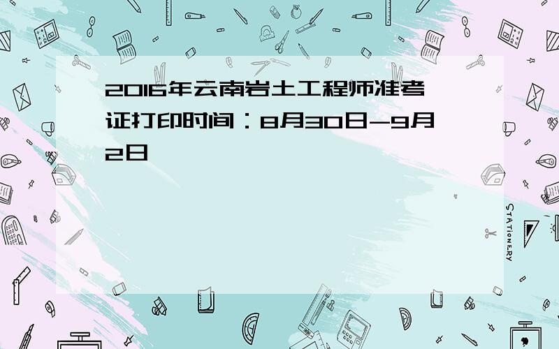 2016年云南岩土工程师准考证打印时间：8月30日-9月2日