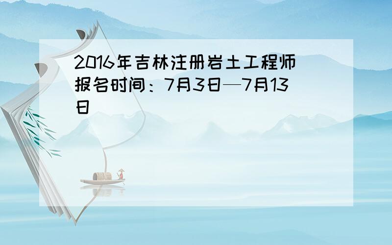 2016年吉林注册岩土工程师报名时间：7月3日—7月13日