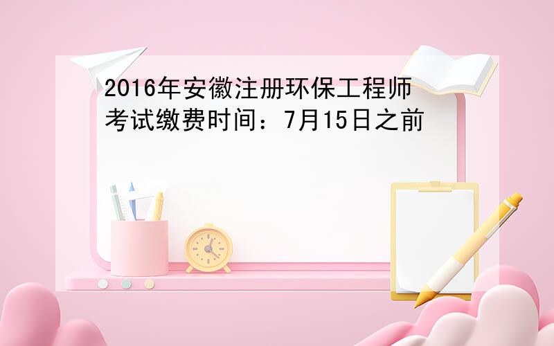 2016年安徽注册环保工程师考试缴费时间：7月15日之前