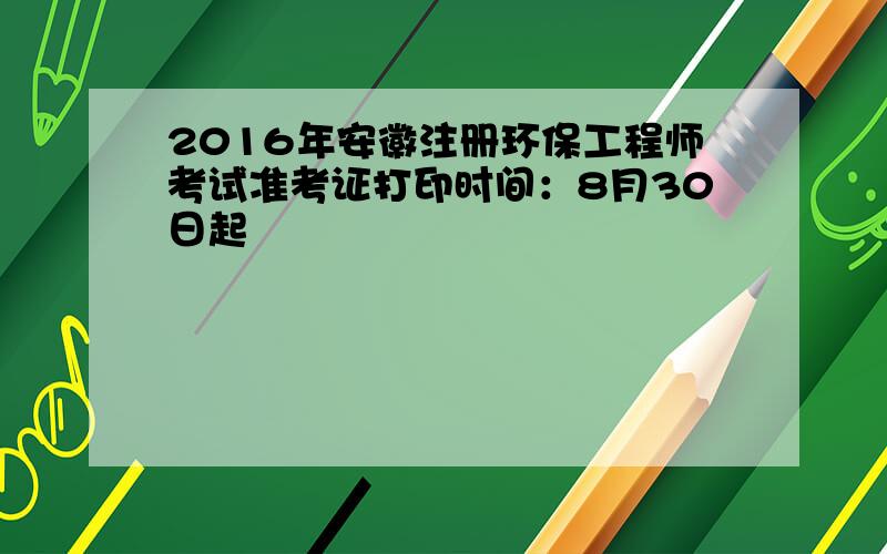 2016年安徽注册环保工程师考试准考证打印时间：8月30日起