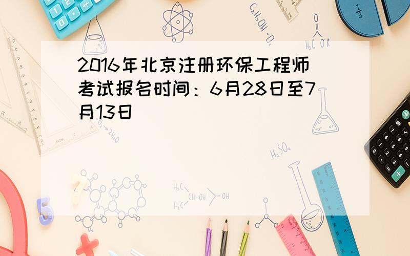 2016年北京注册环保工程师考试报名时间：6月28日至7月13日