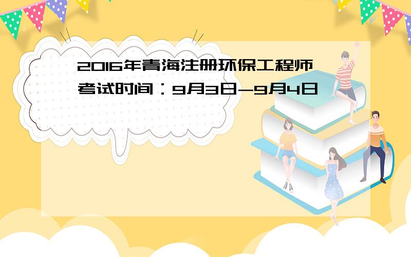 2016年青海注册环保工程师考试时间：9月3日-9月4日