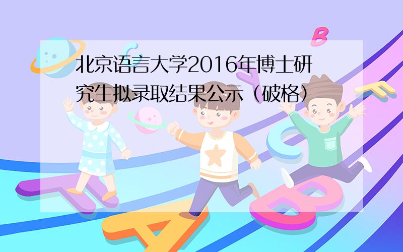 北京语言大学2016年博士研究生拟录取结果公示（破格）