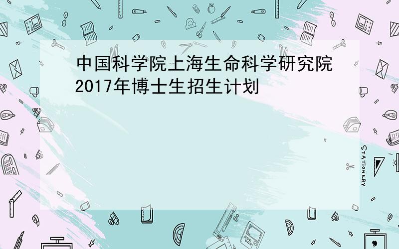 中国科学院上海生命科学研究院2017年博士生招生计划