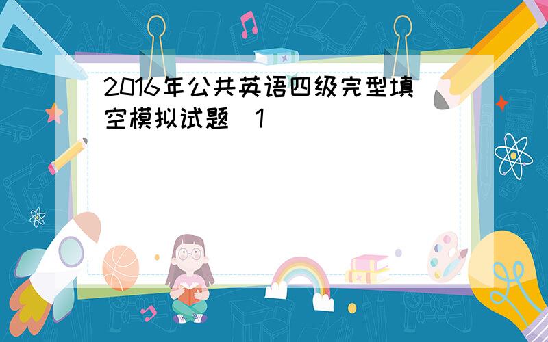 2016年公共英语四级完型填空模拟试题(1)