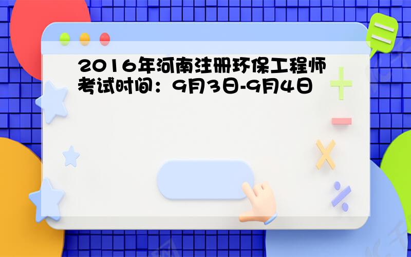 2016年河南注册环保工程师考试时间：9月3日-9月4日