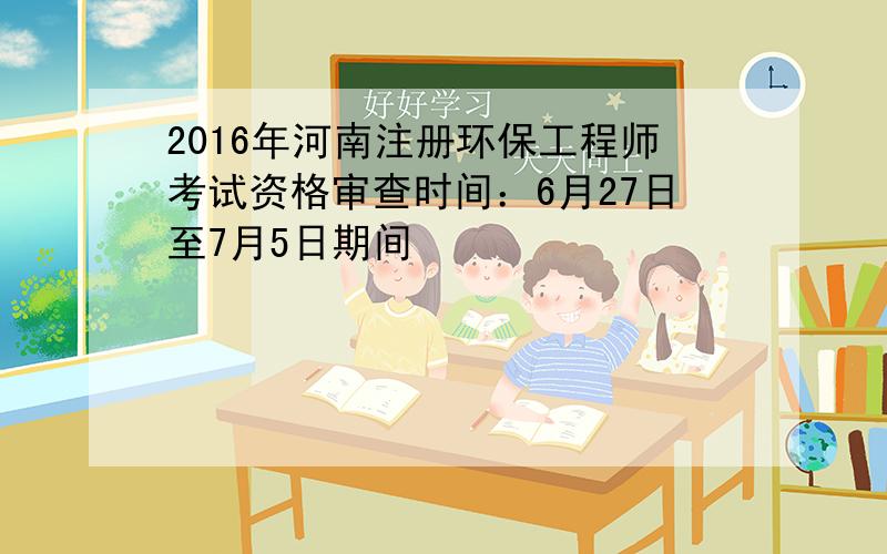 2016年河南注册环保工程师考试资格审查时间：6月27日至7月5日期间