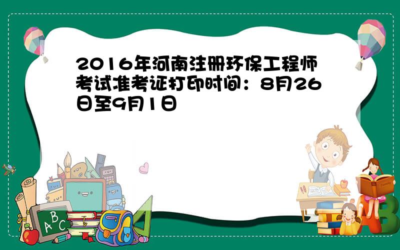 2016年河南注册环保工程师考试准考证打印时间：8月26日至9月1日