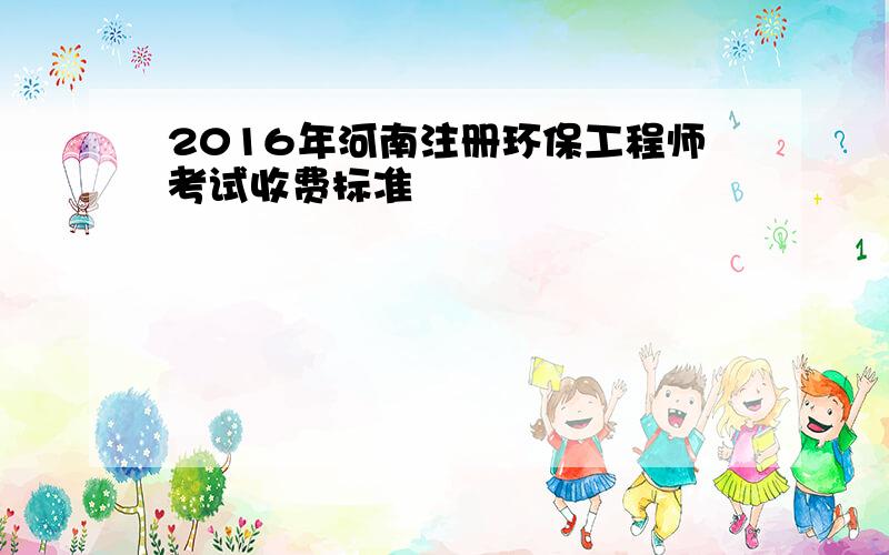 2016年河南注册环保工程师考试收费标准