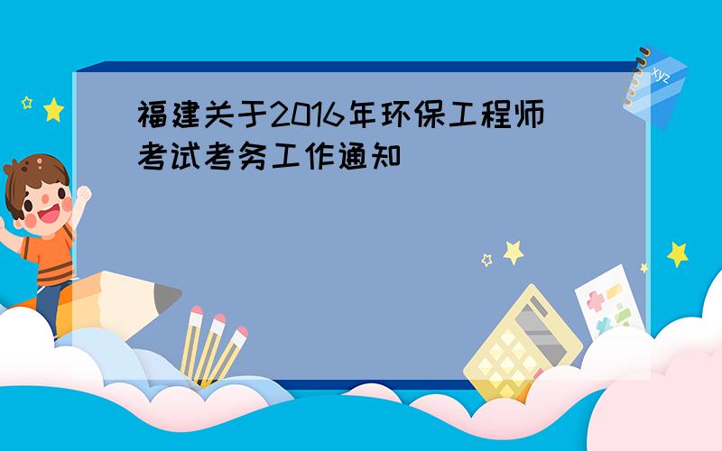 福建关于2016年环保工程师考试考务工作通知