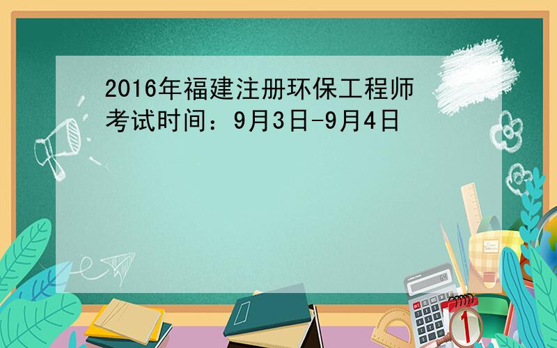 2016年福建注册环保工程师考试时间：9月3日-9月4日